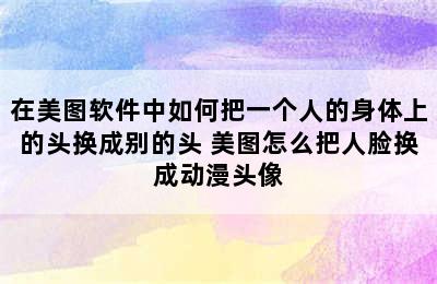 在美图软件中如何把一个人的身体上的头换成别的头 美图怎么把人脸换成动漫头像